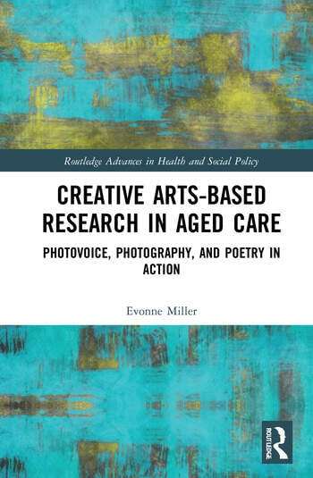 Creative Arts-Based Research in Aged Care Photovoice, Photography and Poetry in Action 1 Edition